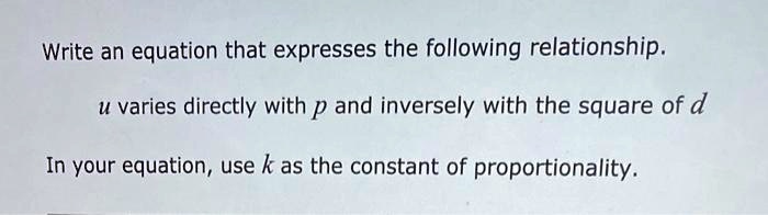Write an equation that expresses the following relationship.
u varies directly with p and inversely with the square of d
In your equation, use k as the constant of proportionality.