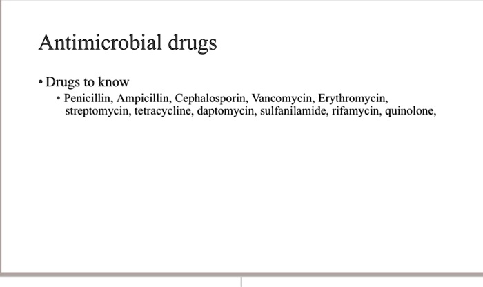 Antimicrobial drugs
• Drugs to know
• Penicillin, Ampicillin, Cephalosporin, Vancomycin, Erythromycin,
streptomycin, tetracycline, daptomycin, sulfanilamide, rifamycin, quinolone,