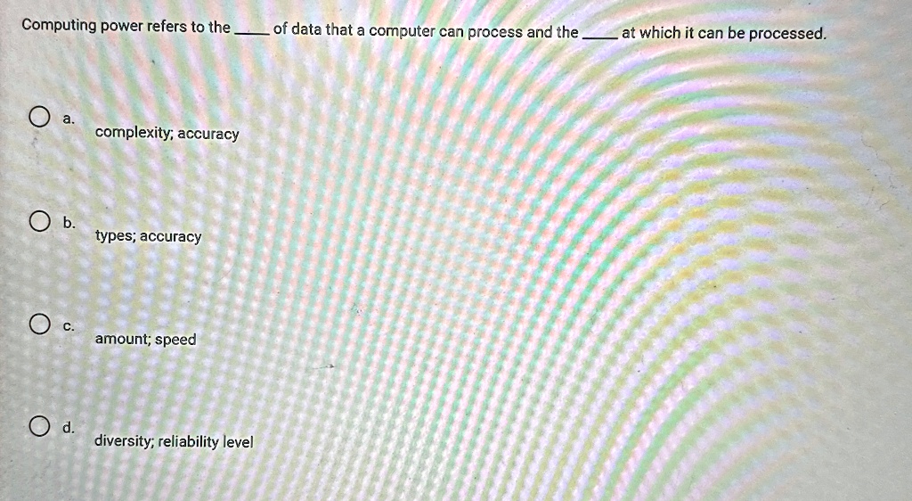 computing power refers to the  of data that a computer can process and the  at which it can be processed a complexity accuracy b types accuracy c amount speed d diversity reliabi 40199