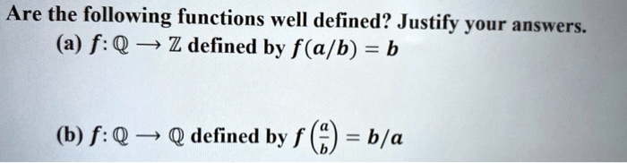 Are the following functions well defined? Justify your answers.
(a) f: ? ? ? defined by f(a/b) = b
(b) f: ? ? ? defined by f(a/b) = b/a