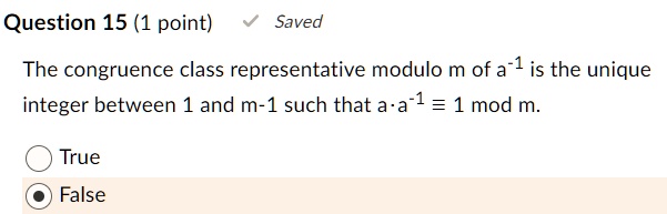 Question 15 (1 point)
Saved
The congruence class representative modulo m of a^-1 is the unique
integer between 1 and m-1 such that a · a^-1≡ 1  m.
True
False
