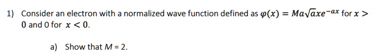 1) Consider an electron with a normalized wave function defined as ?(x) = Ma?axe^-ax for x > 0 and 0 for x < 0.

a) Show that M = 2.