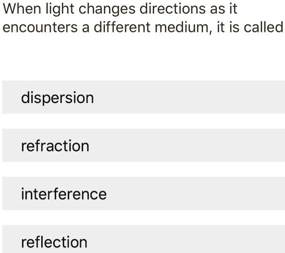 When light changes directions as it encounters a different medium, it is called
dispersion
refraction
interference
reflection