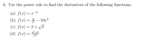 6. Use the power rule to find the derivatives of the following functions:
(a) ( f(x)=x^-3 )
(b) ( f(x)=frac4x^2-10 x^3 )
(c) ( f(x)=2+sqrtx )
(d) ( f(x)=fracx^2+2x^3 )