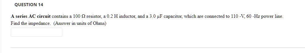 question 14 a series ac circuit contains 100 q resistor 02 h inductor and 30 pf capacitor which are connected to 110 v 60 hz power line find the impedance answer in units of ohms 99286