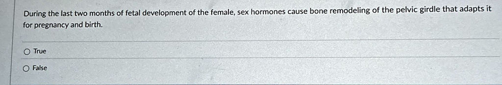 during the last two months of fetal development of the female sex hormones cause bone remodeling of the pelvic girdle that adapts it for pregnancy and birth o true o false 39787