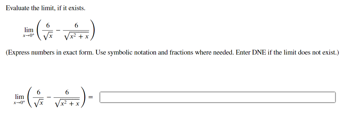 Evaluate the limit, if it exists.
[
lim x ightarrow 0^+left(frac6sqrtx-frac6sqrtx^2+xight)
]
(Express numbers in exact form. Use symbolic notation and fractions where needed. Enter DNE if the limit does not exist.)
[
lim x ightarrow 0^+left(frac6sqrtx-frac6sqrtx^2+xight)=
]
