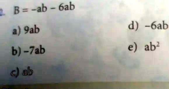 B = -ab - 6ab
a) 9ab
d) -6ab
b) -7ab
e) ab^2
c) ab