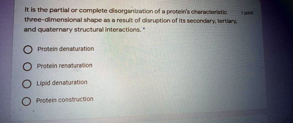 It is the partial or complete disorganization of a protein's characteristic three-dimensional shape as a result of disruption of its secondary, tertiary, and quaternary structural interactions. Protein denaturation Protein renaturation Lipid denaturation Protein construction