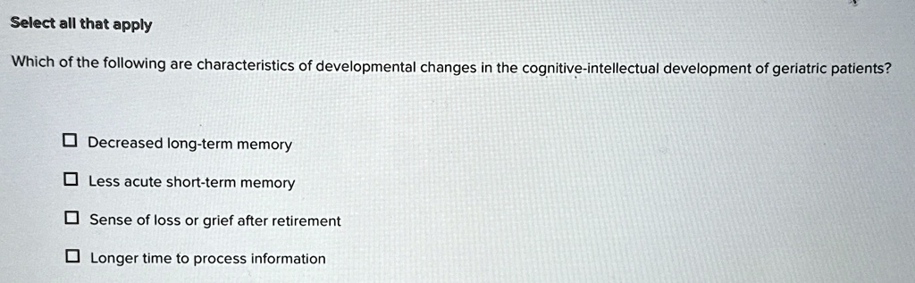 select all that apply which of the following are characteristics of developmental changes in the cognitive intellectual development of geriatric patients decreased long term memory less acut 76836