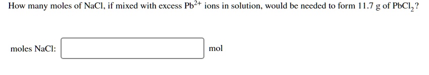 How many moles of NaCl, if mixed with excess Pb2+ ions in solution, would be needed to form 11.7 g of PbCl2?
moles NaCl: mol