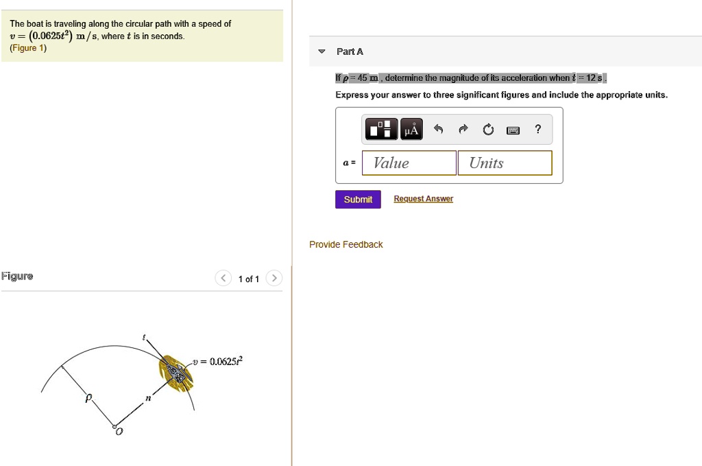 The boat is traveling along a circular path with a speed of v = (0.0625 t^2) m/s, where t is in seconds. If r = 45 m, determine the magnitude of its acceleration when t = 12 s. Express your answer to three significant figures and include the appropriate units.