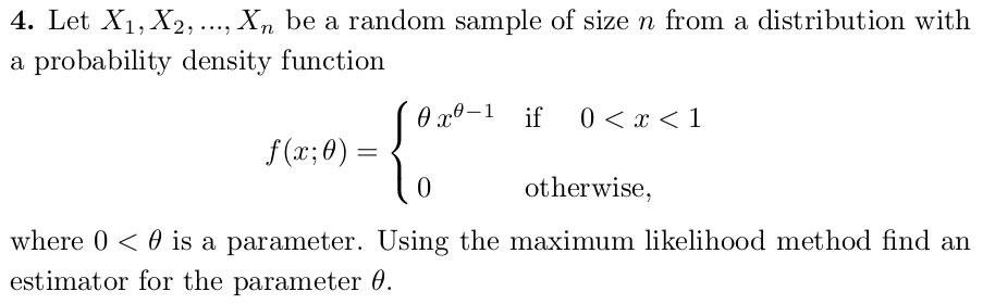 4. Let ( X1, X2, ldots, Xn ) be a random sample of size ( n ) from a distribution with a probability density function
[
f(x ; 	heta)=lefteginarrayll
	heta x^	heta-1     	ext  if  quad 0<x<1 0     	ext  otherwise 
endarrayight.
]
where ( 0<	heta ) is a parameter. Using the maximum likelihood method find an estimator for the parameter ( 	heta ).