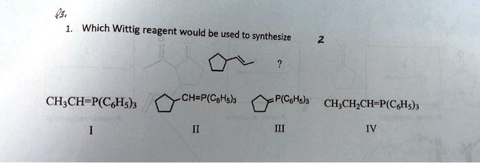 1. Which Wittig reagent would be used to synthesize [image of (1-propenyl)cyclopentane] ?

CH3CH=P(C6H5)3
I

[image of cyclopentyl-CH=P(C6H5)3]
II

[image of cyclopentylidene-P(C6H5)3]
III

CH3CH2CH=P(C6H5)3
IV