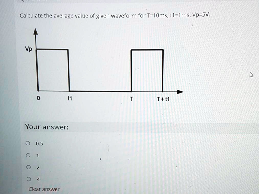 Calculate the average value of given waveform for T=10ms, t1=1ms, Vp=5V.
Vp
0
t1
T
T+t1
Your answer:
0.5
1
2
4
Clear answer