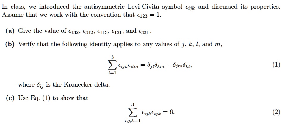 SOLVED: In class, we introduced antisymmetric Levi-Civita symbol €ijk and discussed its properties Assume that we work with the convention that €123 =1 Give the value of €132, 6312. 6113, €121,
