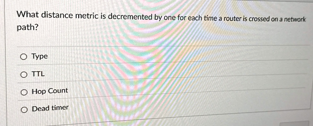 What distance metric is decremented by one for each time a router is crossed on a network path?
O Type
O TTL
O Hop Count
O Dead timer