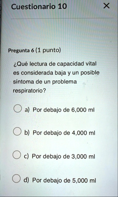 cuestionario 10 x pregunta 6 1 punto que lectura de capacidad vital es considerada baja y un posible sintoma de un problema respiratorio a por debajo de 6000 ml b por debajo de 4000 ml c por 52324