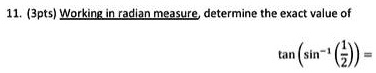 11. (3pts) Working in radian measure, determine the exact value of tan( sin^-1( (1)/(2)) ) =
