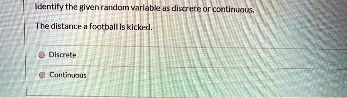 Identify the given random variable as discrete or continuous.

The distance a football is kicked.

Discrete
Continuous
