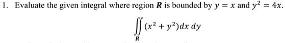 1. Evaluate the given integral where region R is bounded by y = x and y^2 = 4x.

?R (x^2 + y^2) dx dy
