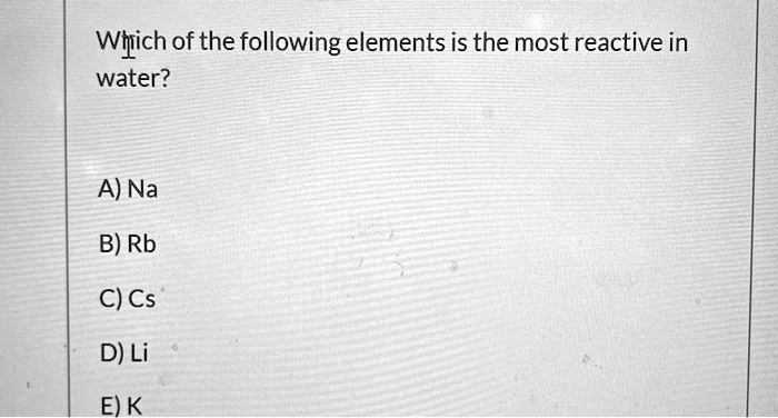 Which of the following elements is the most reactive in water?

A) Na
B) Rb
C) Cs
D) Li
E) K