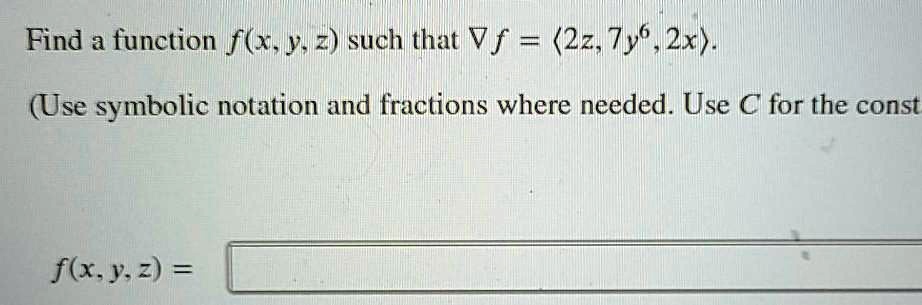 Find a function f(x, y, z) such that ?f = ?2z, 7y^6, 2x?.

(Use symbolic notation and fractions where needed. Use C for the const

f(x, y, z) =