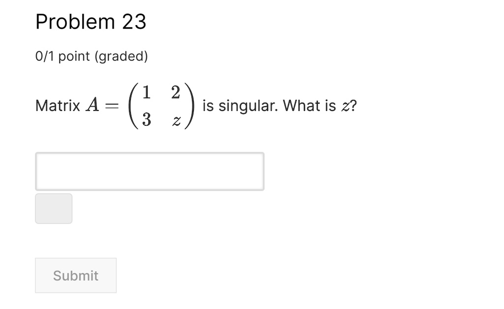 Problem 23
0/1 point (graded)
Matrix A = 
    < p m a t r i x > is singular. What is z?