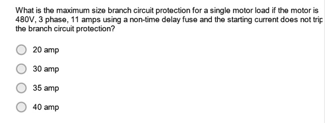 What is the maximum size branch circuit protection for a single motor load if the motor is 480V, 3 phase, 11 amps using a non-time delay fuse and the starting current does not trip the branch circuit protection?

20 amp
30 amp
35 amp
40 amp