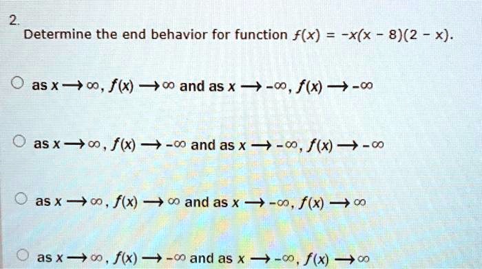 2.
Determine the end behavior for function f(x) = -x(x - 8)(2 - x).
as x ? ?, f(x) ? ? and as x ? -?, f(x) ? -?
as x ? ?, f(x) ? -? and as x ? -?, f(x) ? -?
as x ? ?, f(x) ? ? and as x ? -?, f(x) ? ?
as x ? ?, f(x) ? -? and as x ? -?, f(x) ? ?