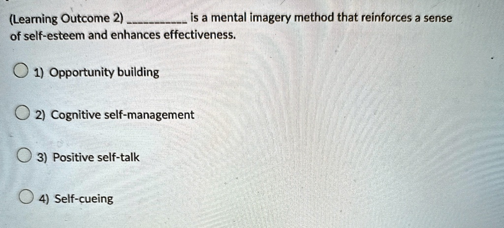 (Learning Outcome 2)  is a mental imagery method that reinforces a sense of self-esteem and enhances effectiveness.
1) Opportunity building
2) Cognitive self-management
3) Positive self-talk
4) Self-cueing