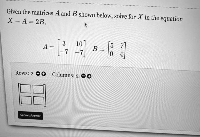 SOLVED: Given the matrices Aand B shown below; solve for X in the X -A ...