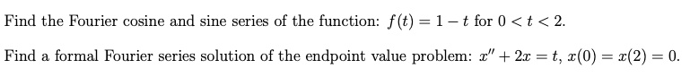 Find the Fourier cosine and sine series of the function: f(t) = 1 - t for 0 < t < 2.
Find a formal Fourier series solution of the endpoint value problem: x” + 2x = t, x(0) = x(2) = 0.