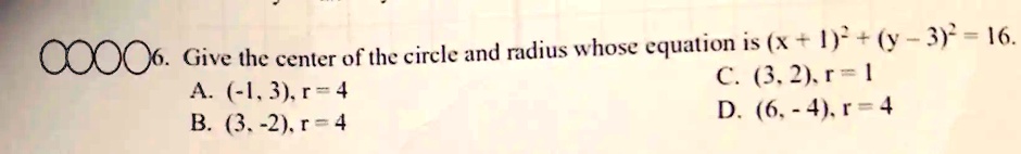 00006. Give the center of the circle and radius whose equation is (x + 1)^2 + (y - 3)^2 = 16.
A. (-1, 3), r = 4
B. (3, -2), r = 4
C. (3, 2), r = 1
D. (6, -4), r = 4