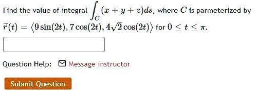 Find the value of integral (x + y + z)ds, where C is parmeterized by r⃗(t) = (9sin(2t), 7cos(2t), 4√(2)cos(2t)) for 0 ≤ t ≤π.