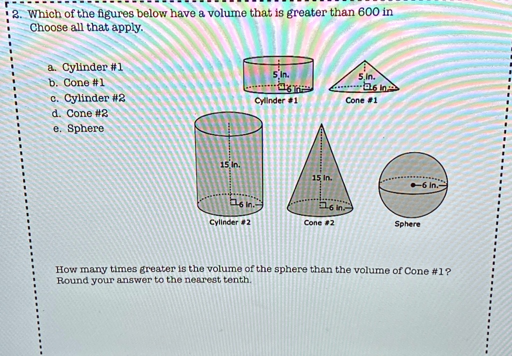2 which of the figureg below have volume that is greater than 600 in choose all that apply cylinder 1 b cone 1 cylinder r cone sphere 5 in do cyllnder 1 sin aola  cone 1 15 in 15 in 3 6 in 23894