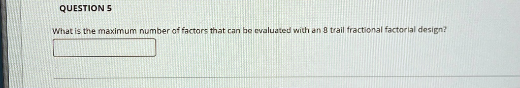 QUESTION 5
What is the maximum number of factors that can be evaluated with an 8 trail fractional factorial design?