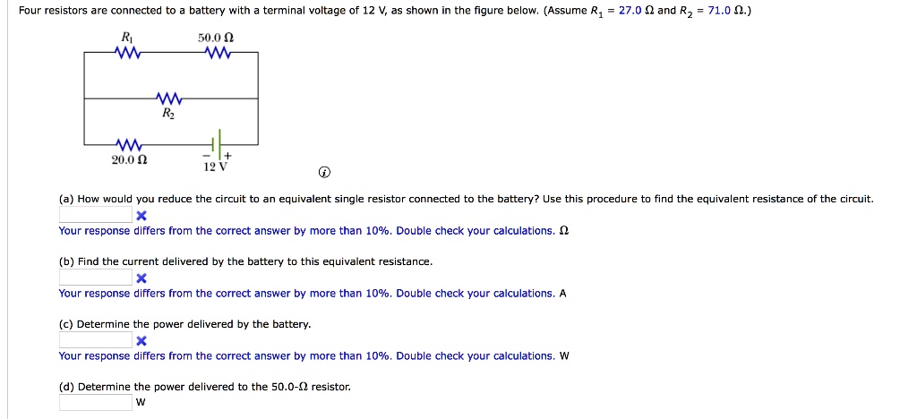 Four resistors are connected to a battery with a terminal voltage of 12 V, as shown in the figure below. (Assume R1 = 27.0 ?? and R2 = 71.0 ??.)

(a) How would you reduce the circuit to an equivalent single resistor connected to the battery? Use this procedure to find the equivalent resistance of the circuit.

(b) Find the current delivered by the battery to this equivalent resistance.

(c) Determine the power delivered by the battery.

(d) Determine the power delivered to the 50.0-?? resistor.