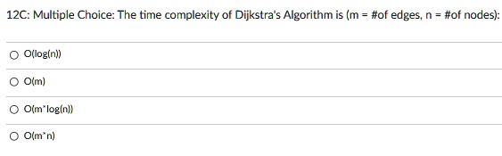 12C: Multiple Choice: The time complexity of Dijkstra's Algorithm is (m = #of edges, n = #of nodes):
? O(log(n))
? O(m)
? O(m*log(n))
? O(m^n)