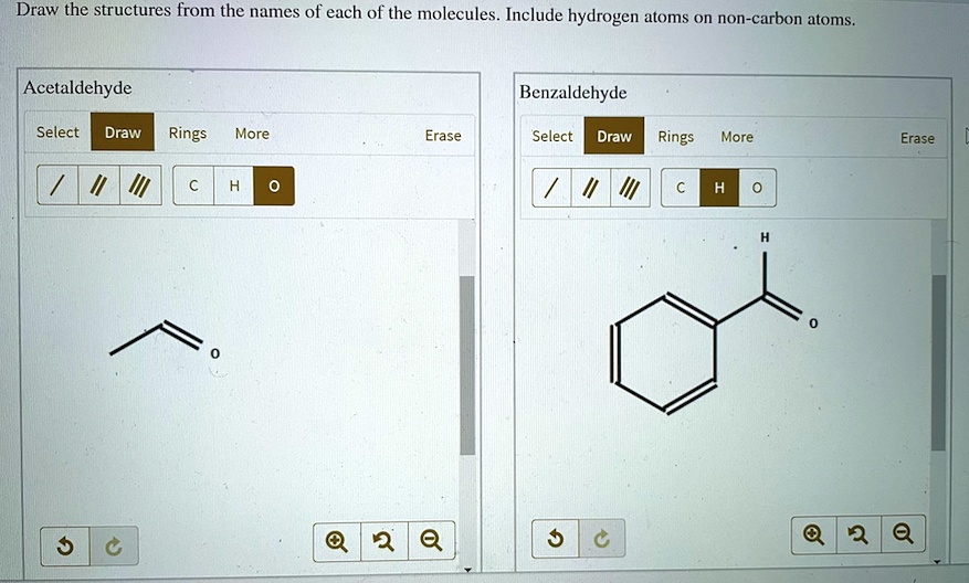 Draw the structures from the names of each of the molecules. Include hydrogen atoms on non-carbon atoms.
Acetaldehyde
Benzaldehyde