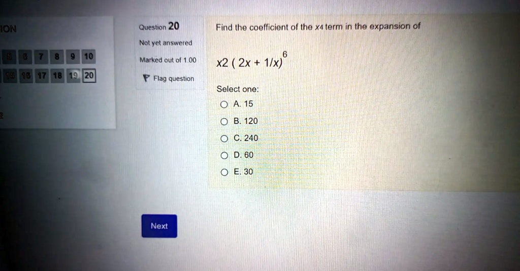 Question 20
Find the coefficient of the x4 term in the expansion of
x^2 (2x + 1/x)^6
Select one:
A. 15
B. 120
C. 240
D. 60
E. 30