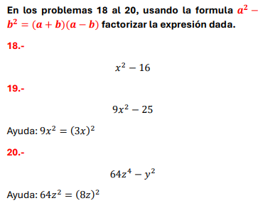En los problemas 18 al 20, usando la formula a^2- b^2=(a+b)(a-b) factorizar la expresión dada.
18.-

    x^2-16

19.-

    9 x^2-25


Ayuda: 9 x^2=(3 x)^2
20.-

    64 z^4-y^2


Ayuda: 64 z^2=(8 z)^2