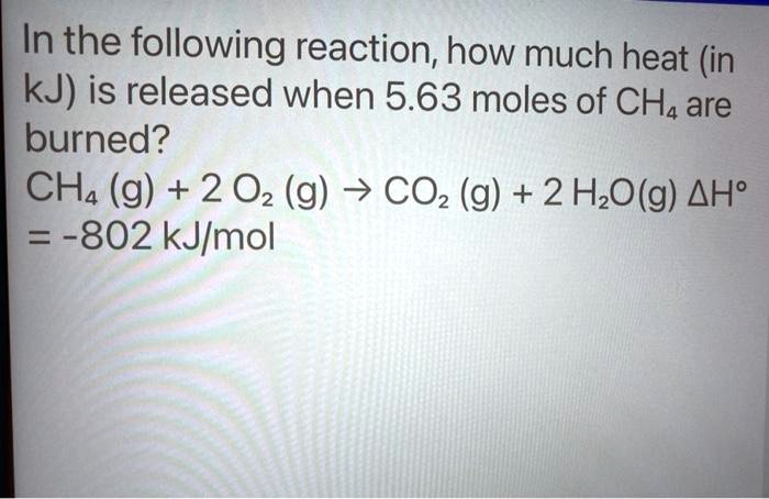 In the following reaction, how much heat (in kJ) is released when 5.63 moles of CH? are burned?
CH? (g) + 2 O? (g) ? CO? (g) + 2 H?O(g) ?H° = -802 kJ/mol