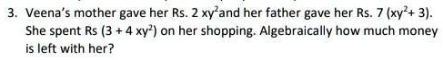 3. Veena's mother gave her Rs. 2 xy" and her father gave her Rs. 7 (xy"+ 3).
She spent Rs (3 + 4 xy") on her shopping. Algebraically how much money
is left with her?