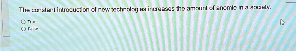 The constant introduction of new technologies increases the amount of anomie in a society.
O True
O False