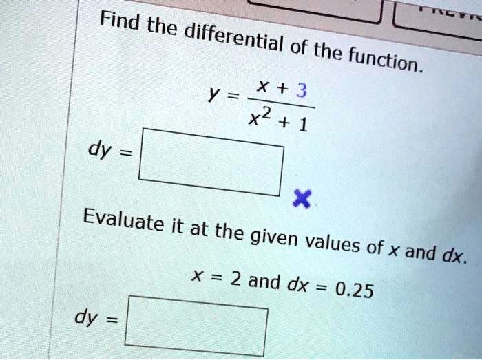 Find the differential of the function.
y = (x + 3) / (x^2 + 1)
dy =
Evaluate it at the given values of x and dx.
x = 2 and dx = 0.25
dy =