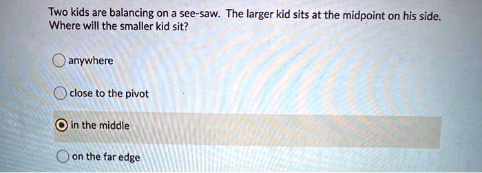 Solved Two Kids Are Balancing On A See Saw The Larger Kid Sits At The Midpoint On His Side Where Will The Smaller Kid Sit Anywhere Close To The Pivot Oin The Middle