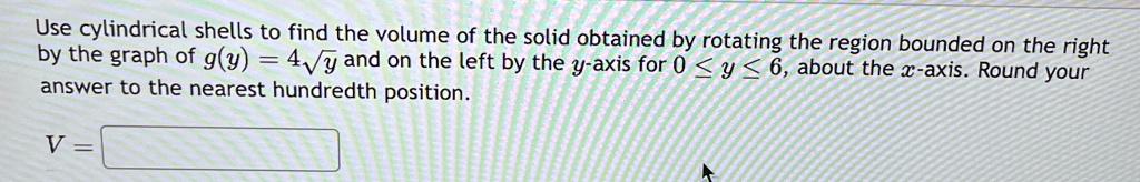 use cylindrical shells to find the volume of the solid obtained by rotating the region bounded on the right by the graph of gy 4sqrty and on the left by the y axis for 0 le y le 6 about the  22673