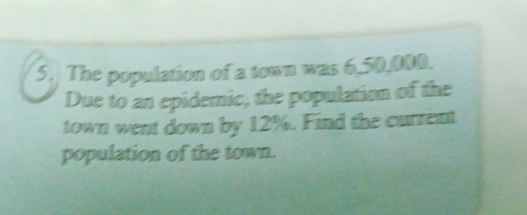 5. The population of a town was 6,50,000. Due to an epidemic, the population of the town went down by 12 %. Find the current population of the town.