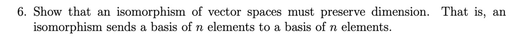 6. Show that an isomorphism of vector spaces must preserve dimension. That is, an isomorphism sends a basis of n elements to a basis of n elements.